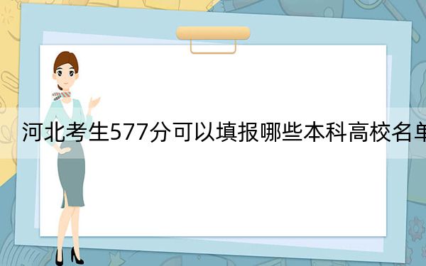 河北考生577分可以填報(bào)哪些本科高校名單？（附近三年577分大學(xué)錄取名單）