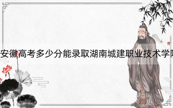 安徽高考多少分能錄取湖南城建職業(yè)技術(shù)學(xué)院,?附2022-2024年最低錄取分?jǐn)?shù)線