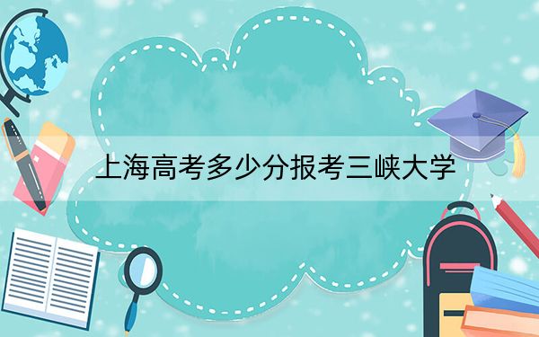 上海高考多少分報考三峽大學(xué),？2024年綜合最低475分