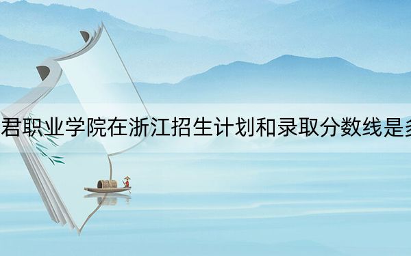 和君職業(yè)學(xué)院在浙江招生計(jì)劃和錄取分?jǐn)?shù)線是多少?2025浙江考生參考