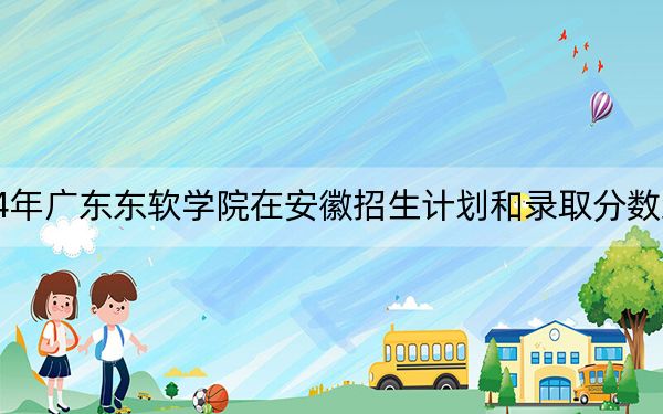 2024年廣東東軟學(xué)院在安徽招生計劃和錄取分數(shù)線是多少?安徽考生2025年參考
