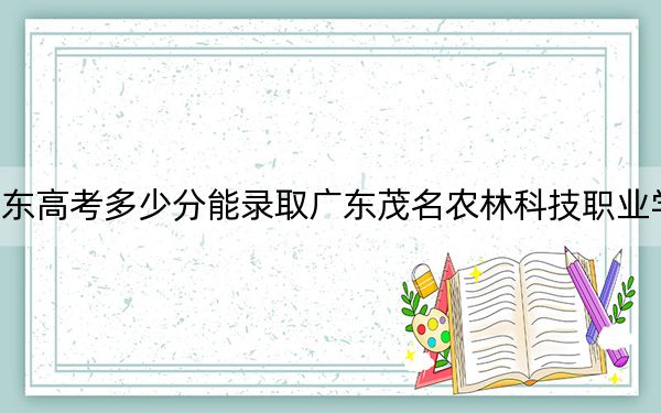 廣東高考多少分能錄取廣東茂名農(nóng)林科技職業(yè)學(xué)院,?附2022-2024年最低錄取分?jǐn)?shù)線