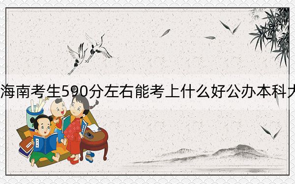 海南考生590分左右能考上什么好公辦本科大學,?(附帶2022-2024年590錄取名單)