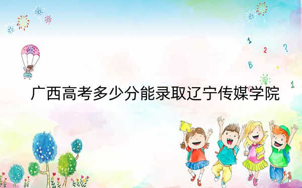 廣西高考多少分能錄取遼寧傳媒學(xué)院？2024年歷史類最低400分 物理類最低372分