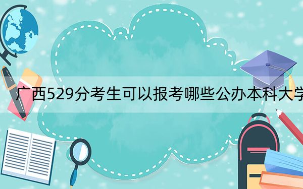 廣西529分考生可以報考哪些公辦本科大學(xué),？ 2024年高考有61所最低分在529左右的大學(xué)