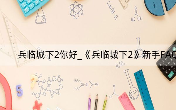 兵臨城下2你好_《兵臨城下2》新手FAQ