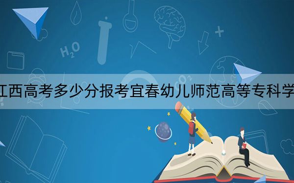 江西高考多少分報考宜春幼兒師范高等??茖W(xué)校,?附2022-2024年最低錄取分數(shù)線
