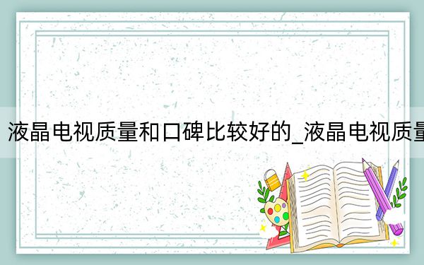 液晶電視質量和口碑比較好的_液晶電視質量
