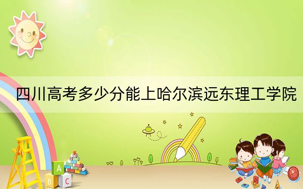 四川高考多少分能上哈爾濱遠東理工學院,？2024年文科投檔線466分 理科錄取分464分