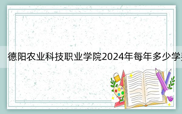 德陽農業(yè)科技職業(yè)學院2024年每年多少學費,?每年最低15700元最高16600元(供河北考生參考)