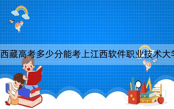 西藏高考多少分能考上江西軟件職業(yè)技術(shù)大學(xué),？附2022-2024年最低錄取分?jǐn)?shù)線