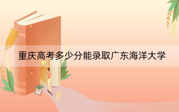 重慶高考多少分能錄取廣東海洋大學(xué),？附2022-2024年最低錄取分?jǐn)?shù)線