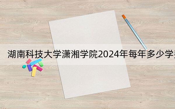 湖南科技大學(xué)瀟湘學(xué)院2024年每年多少學(xué)費(fèi)？每年12700元到14950元（供廣東考生參考）