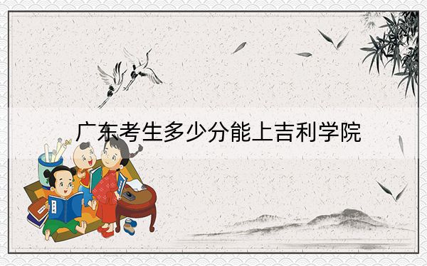 廣東考生多少分能上吉利學院？附近三年最低院校投檔線