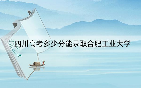 四川高考多少分能錄取合肥工業(yè)大學(xué)？附2022-2024年院校最低投檔線