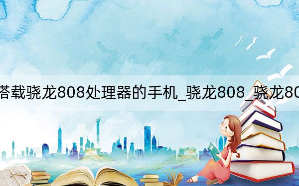 搭載驍龍808處理器的手機(jī)_驍龍808_驍龍808處理器