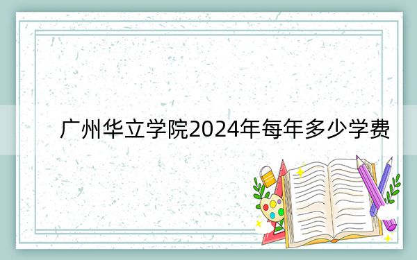 廣州華立學(xué)院2024年每年多少學(xué)費(fèi)?每年33800元(供四川考生參考)