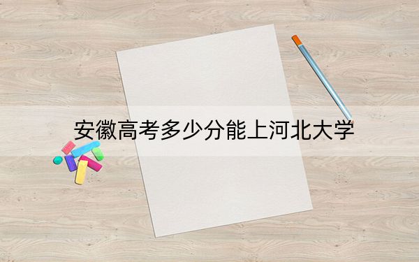 安徽高考多少分能上河北大學(xué),？附2022-2024年院校最低投檔線