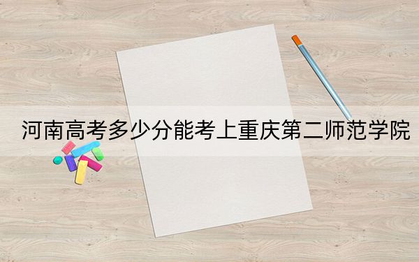 河南高考多少分能考上重慶第二師范學(xué)院,？2024年文科錄取分500分 理科最低486分