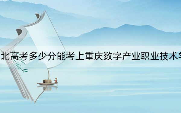 河北高考多少分能考上重慶數(shù)字產(chǎn)業(yè)職業(yè)技術(shù)學(xué)院,？2024年歷史類錄取分240分 物理類錄取分294分