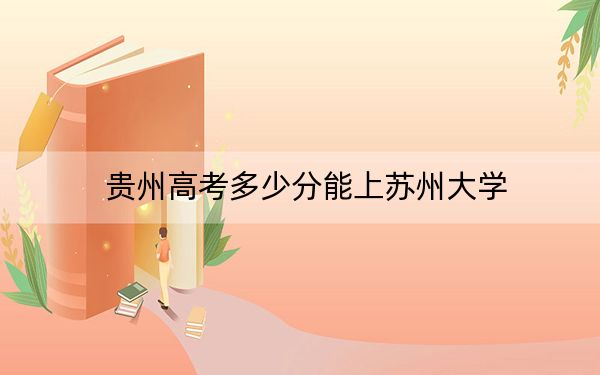 貴州高考多少分能上蘇州大學?附2022-2024年最低錄取分數(shù)線