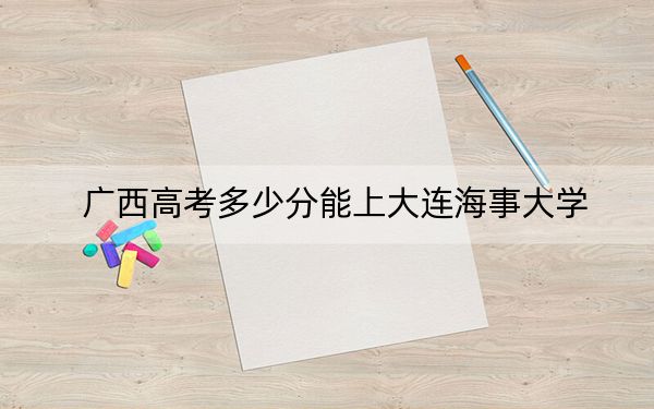 廣西高考多少分能上大連海事大學(xué),?附2022-2024年最低錄取分?jǐn)?shù)線