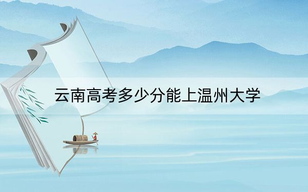 云南高考多少分能上溫州大學(xué)?附2022-2024年最低錄取分?jǐn)?shù)線
