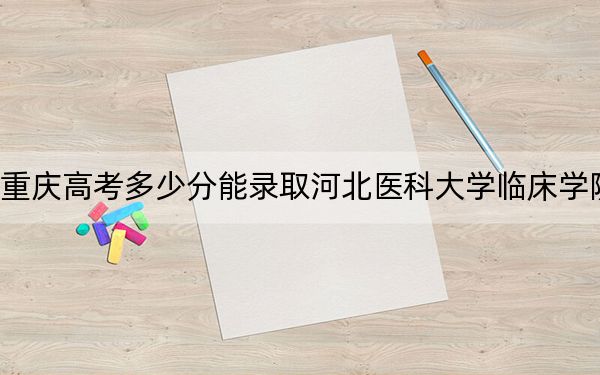 重慶高考多少分能錄取河北醫(yī)科大學(xué)臨床學(xué)院,？2024年歷史類最低498分 物理類投檔線528分