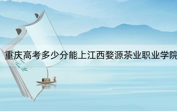 重慶高考多少分能上江西婺源茶業(yè)職業(yè)學(xué)院,？2024年歷史類投檔線329分 物理類386分