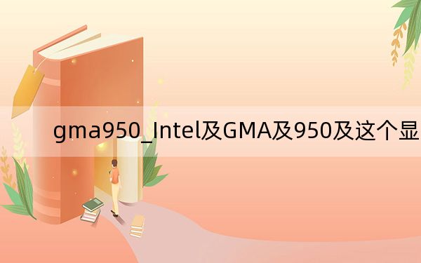 gma950_Intel及GMA及950及這個顯卡怎樣