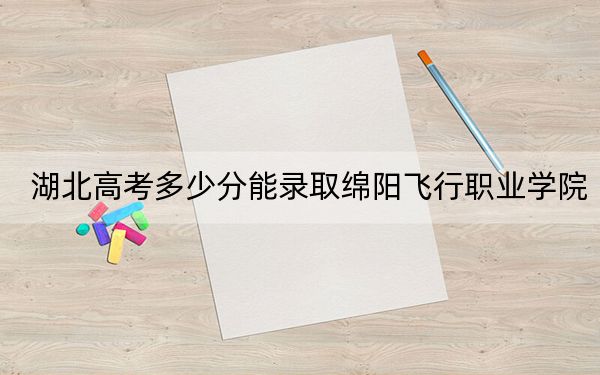 湖北高考多少分能錄取綿陽飛行職業(yè)學(xué)院,？附2022-2024年最低錄取分?jǐn)?shù)線