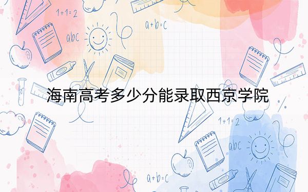 海南高考多少分能錄取西京學(xué)院,？附2022-2024年最低錄取分?jǐn)?shù)線