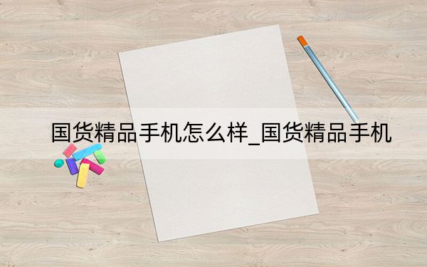 國貨精品手機(jī)怎么樣_國貨精品手機(jī)
