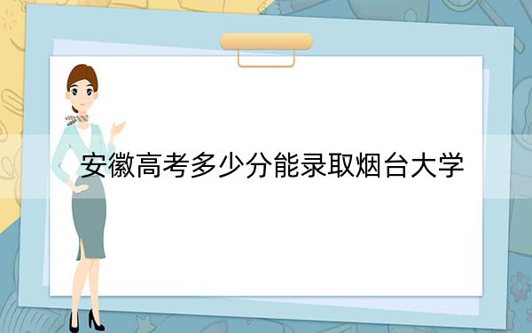 安徽高考多少分能錄取煙臺大學(xué)？2024年歷史類投檔線548分 物理類最低531分