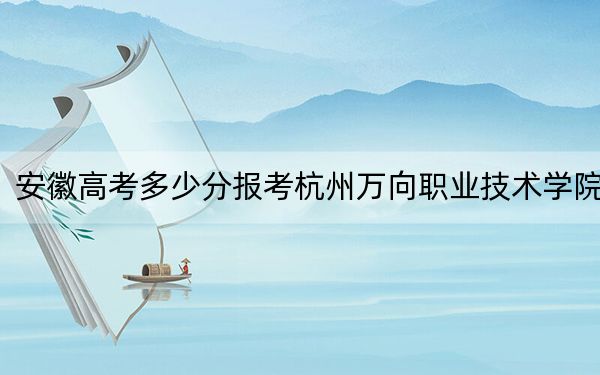 安徽高考多少分報考杭州萬向職業(yè)技術(shù)學(xué)院,?2024年歷史類投檔線370分 物理類投檔線433分