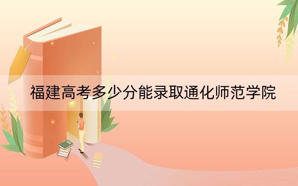 福建高考多少分能錄取通化師范學(xué)院？附2022-2024年最低錄取分?jǐn)?shù)線