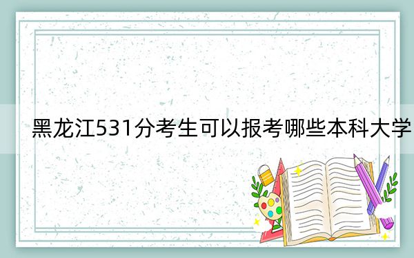 黑龍江531分考生可以報(bào)考哪些本科大學(xué)？ 2024年一共32所大學(xué)錄取
