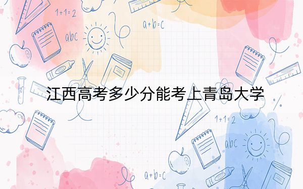 江西高考多少分能考上青島大學(xué)？2024年歷史類投檔線567分 物理類最低559分
