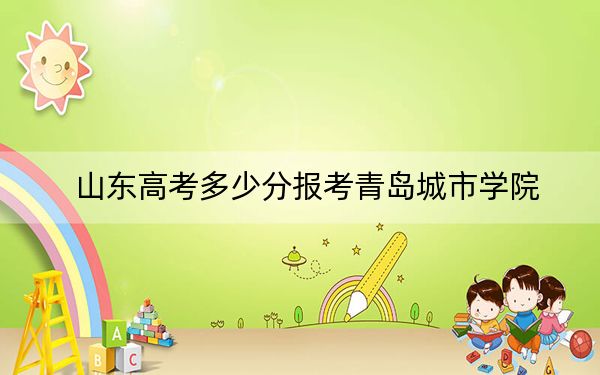 山東高考多少分報(bào)考青島城市學(xué)院,？附2022-2024年最低錄取分?jǐn)?shù)線