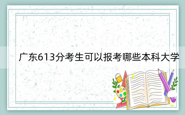 廣東613分考生可以報考哪些本科大學(xué),? 2024年高考有25所613錄取的大學(xué)