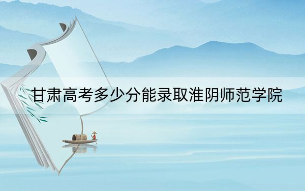 甘肅高考多少分能錄取淮陰師范學(xué)院？附2022-2024年最低錄取分?jǐn)?shù)線(xiàn)