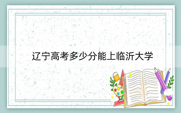 遼寧高考多少分能上臨沂大學(xué)？附2022-2024年最低錄取分?jǐn)?shù)線