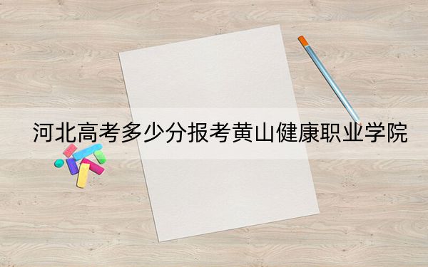河北高考多少分報考黃山健康職業(yè)學(xué)院,?2024年歷史類投檔線291分 物理類最低359分