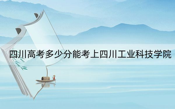 四川高考多少分能考上四川工業(yè)科技學(xué)院,?2024年文科錄取分480分 理科最低477分