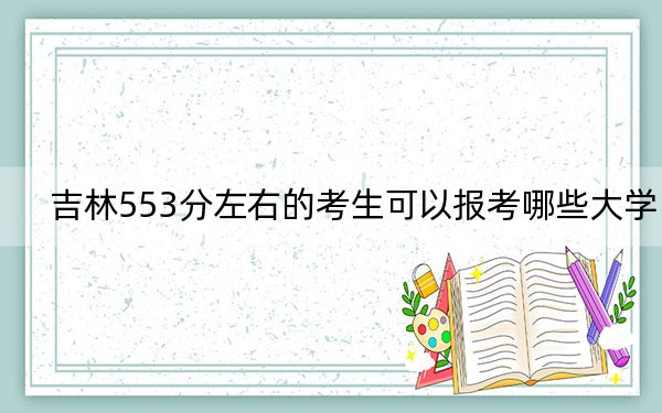 吉林553分左右的考生可以報(bào)考哪些大學(xué),?(附帶近三年553分大學(xué)錄取名單)