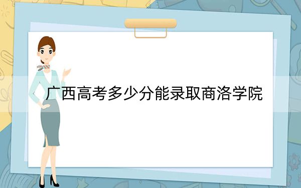 廣西高考多少分能錄取商洛學院,？附2022-2024年最低錄取分數(shù)線