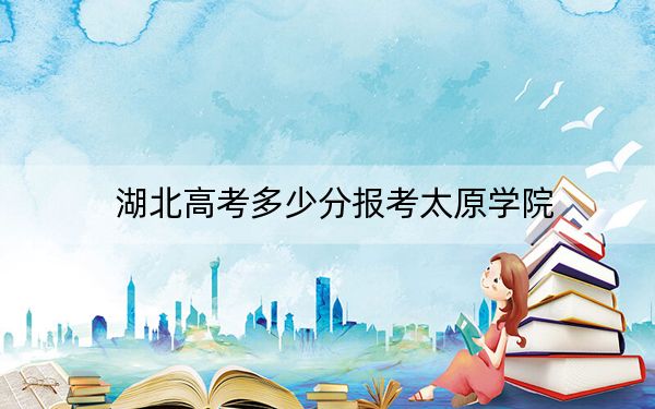 湖北高考多少分報(bào)考太原學(xué)院,？附2022-2024年最低錄取分?jǐn)?shù)線