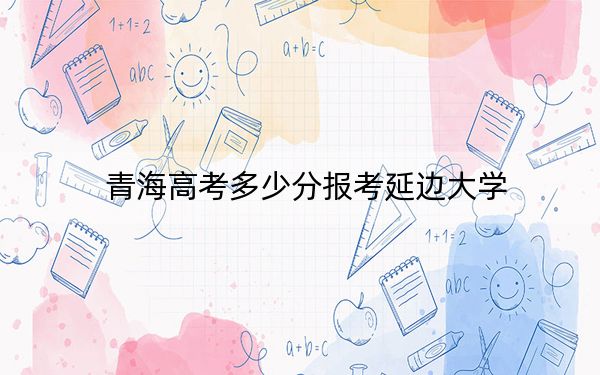 青海高考多少分報考延邊大學(xué),？附2022-2024年最低錄取分數(shù)線