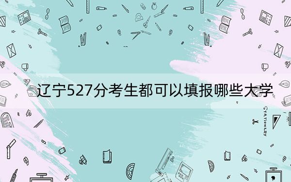 遼寧527分考生都可以填報哪些大學(xué)?(附帶2022-2024年527錄取名單)