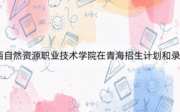 2024年廣西自然資源職業(yè)技術(shù)學(xué)院在青海招生計(jì)劃和錄取分?jǐn)?shù)線(xiàn)是多少,?青??忌?025年參考